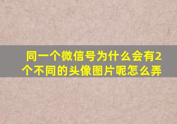 同一个微信号为什么会有2个不同的头像图片呢怎么弄