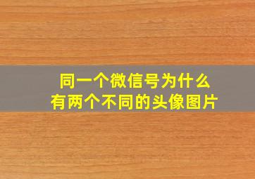 同一个微信号为什么有两个不同的头像图片