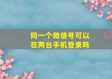 同一个微信号可以在两台手机登录吗