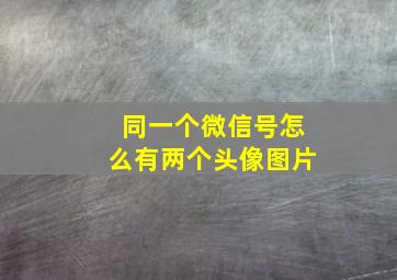 同一个微信号怎么有两个头像图片