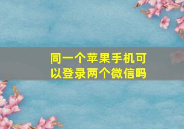 同一个苹果手机可以登录两个微信吗