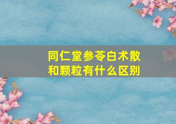 同仁堂参苓白术散和颗粒有什么区别