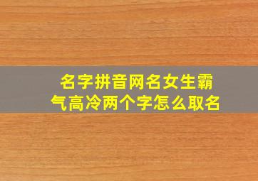 名字拼音网名女生霸气高冷两个字怎么取名