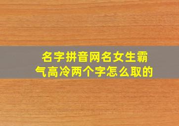 名字拼音网名女生霸气高冷两个字怎么取的