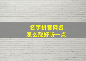 名字拼音网名怎么取好听一点