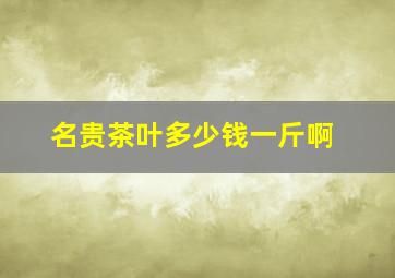 名贵茶叶多少钱一斤啊