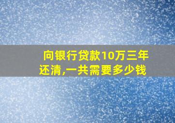 向银行贷款10万三年还清,一共需要多少钱