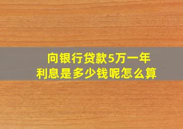 向银行贷款5万一年利息是多少钱呢怎么算