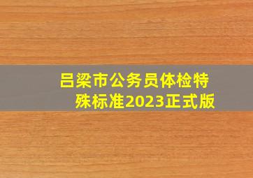 吕梁市公务员体检特殊标准2023正式版