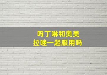 吗丁啉和奥美拉唑一起服用吗