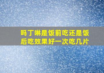 吗丁啉是饭前吃还是饭后吃效果好一次吃几片