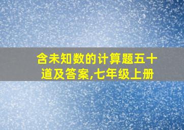 含未知数的计算题五十道及答案,七年级上册