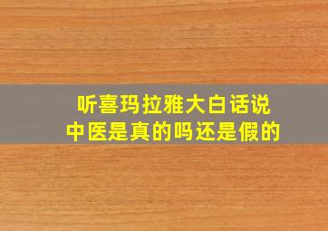 听喜玛拉雅大白话说中医是真的吗还是假的