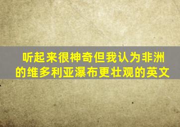 听起来很神奇但我认为非洲的维多利亚瀑布更壮观的英文