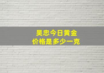 吴忠今日黄金价格是多少一克