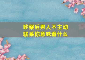 吵架后男人不主动联系你意味着什么