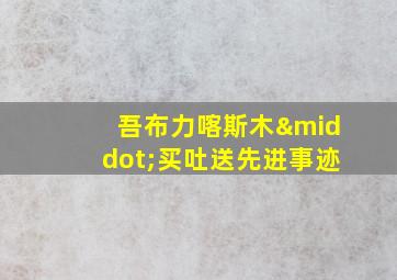 吾布力喀斯木·买吐送先进事迹