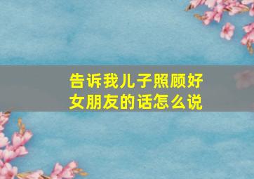 告诉我儿子照顾好女朋友的话怎么说