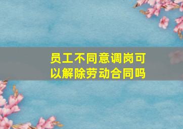 员工不同意调岗可以解除劳动合同吗