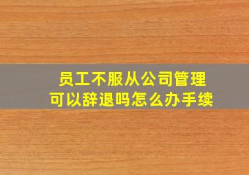 员工不服从公司管理可以辞退吗怎么办手续