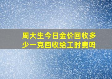 周大生今日金价回收多少一克回收给工时费吗