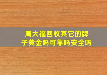 周大福回收其它的牌子黄金吗可靠吗安全吗