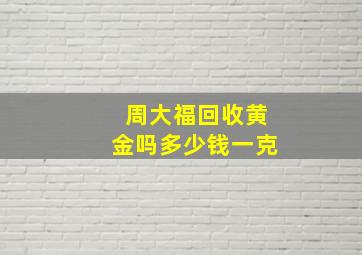 周大福回收黄金吗多少钱一克