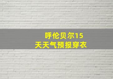 呼伦贝尔15天天气预报穿衣