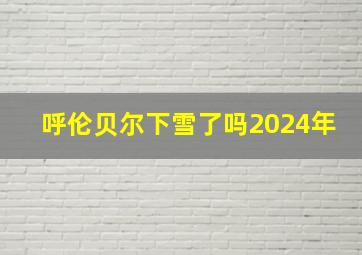 呼伦贝尔下雪了吗2024年