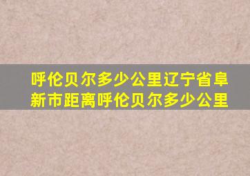 呼伦贝尔多少公里辽宁省阜新市距离呼伦贝尔多少公里