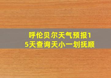 呼伦贝尔天气预报15天查询天小一划抚顺