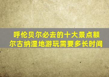 呼伦贝尔必去的十大景点额尔古纳湿地游玩需要多长时间