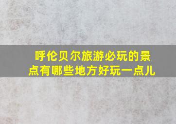 呼伦贝尔旅游必玩的景点有哪些地方好玩一点儿