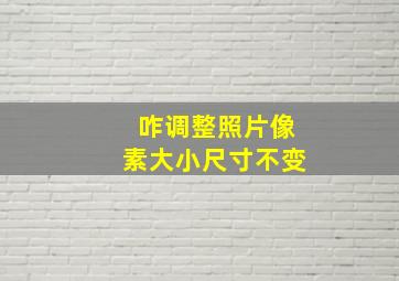 咋调整照片像素大小尺寸不变