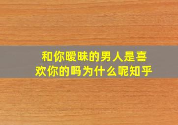 和你暧昧的男人是喜欢你的吗为什么呢知乎