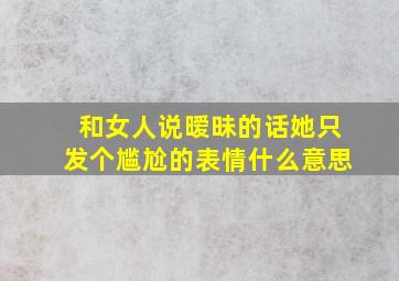 和女人说暧昧的话她只发个尴尬的表情什么意思