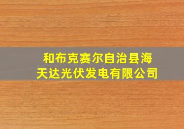 和布克赛尔自治县海天达光伏发电有限公司