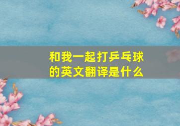 和我一起打乒乓球的英文翻译是什么