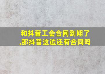 和抖音工会合同到期了,那抖音这边还有合同吗