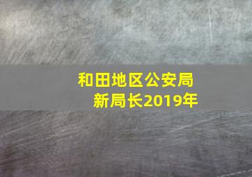 和田地区公安局新局长2019年