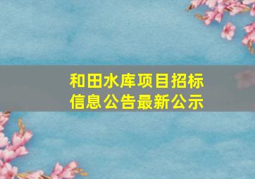 和田水库项目招标信息公告最新公示