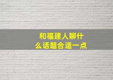 和福建人聊什么话题合适一点