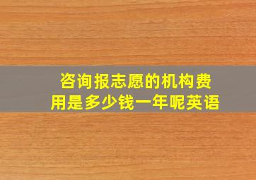 咨询报志愿的机构费用是多少钱一年呢英语