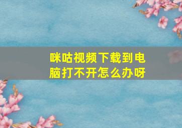 咪咕视频下载到电脑打不开怎么办呀