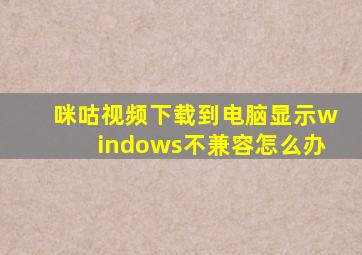 咪咕视频下载到电脑显示windows不兼容怎么办