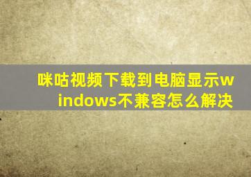 咪咕视频下载到电脑显示windows不兼容怎么解决