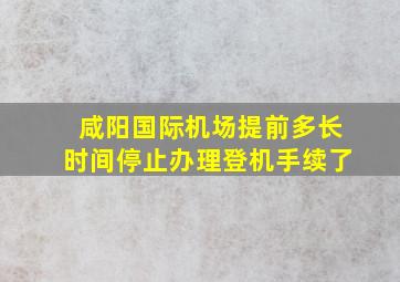 咸阳国际机场提前多长时间停止办理登机手续了