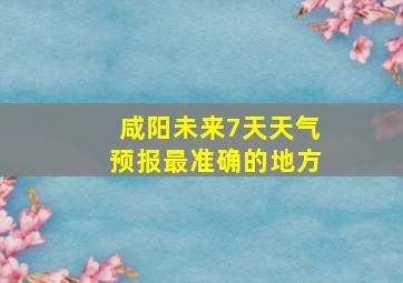 咸阳未来7天天气预报最准确的地方