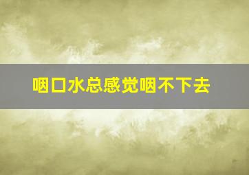 咽口水总感觉咽不下去