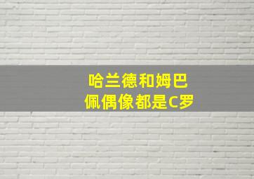 哈兰德和姆巴佩偶像都是C罗